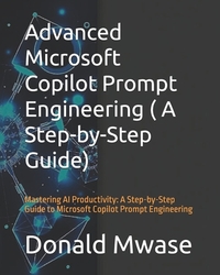 Advanced Microsoft Copilot Prompt Engineering ( A Step-by-Step Guide): Mastering AI Productivity: A Step-by-Step Guide to Microsoft Copilot Prompt Eng