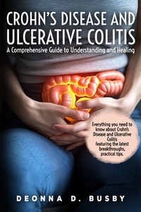 Crohn's Disease and Ulcerative Colitis A Comprehensive Guide to Understanding and Healing: Empowering Tools for Living Well with IBD - Your Roadmap to