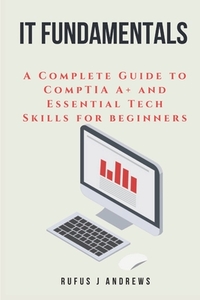 It Fundamentals: A Complete Guide to CompTIA A+ and Essential Tech Skills for Beginners