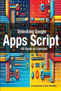 Unlocking Google Apps Script: 100 Hands-on Exercises to Build Automation Skills