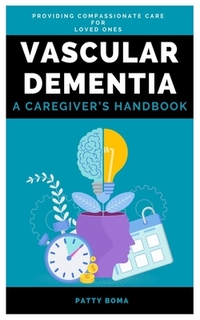 Vascular Dementia: A Caregiver's Handbook: Providing Compassionate Care for Loved Ones