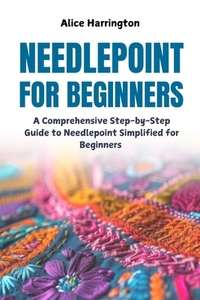 Needlepoint for Beginners: A Comprehensive Step-by-Step Guide to Needlepoint Simplified for Beginners