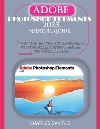 Adobe Photoshop Elements 2025 Manual Guide: A Practical Handbook to Learn Photo Editing Skills for Beginner and Professional Users