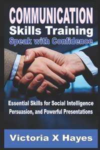 Communication Skills Training: Speak with Confidence: Essential Skills for Social Intelligence, Persuasion, and Powerful Presentations