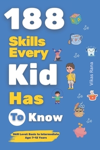 188 Skills Every Kid Has to Know: Essential Life Skills for Smart, Confident, and Happy Kids: Age 7-12 Years