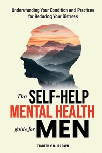 The Self-Help Mental Health Guide for Men: Understanding Your Condition and Practices for Reducing Your Distress