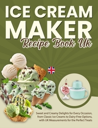 Ice Cream Maker Recipe Book UK: Sweet and Creamy Delights for Every Occasion, from Classic Ice Creams to Dairy-Free Options, with UK Measurements for