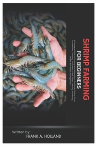 Shrimp Farming for Beginners: A Complete Guide to Starting and Managing a Profitable Shrimp Farm for Newbies, Choosing, Equipment, Farm Setup, Feeding