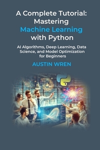 A Complete Tutorial: Mastering Machine Learning with Python: AI Algorithms, Deep Learning, Data Science, and Model Optimization for Beginners