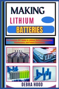 Making Lithium Batteries: The Complete DIY Guide to Lithium Battery Construction, Maintenance, and Future Innovations