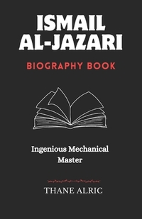 Ismail Al-Jazari: INGENIOUS MECHANICAL MASTER: The Medieval Islam's Engineering Genius Who Pioneered Robotics, Automation, and the Elephant Water Cloc
