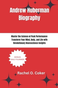 Andrew Huberman Biography: Master the Science of Peak Performance: Transform Your Mind, Body, and Life with Revolutionary Neuroscience Insights