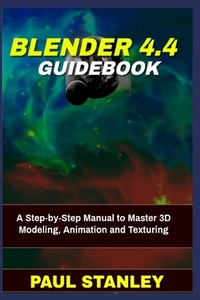 BLENDER 4.4 Guidebook: A Step-by-Step Manual to Master 3D Modeling, Animation and Texturing