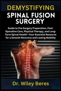 Demystifying Spinal Fusion Surgery: Guide to Pre-Surgery Preparation, Post-Operative Care, Physical Therapy, and Long-Term Spinal Health-Your Essentia