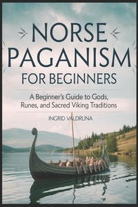 Norse Paganism for Beginners: A Beginner's Guide to Gods, Runes, and Sacred Viking Traditions