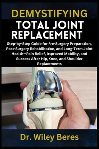 Demystifying Total Joint Replacement: Step-by-Step Guide for Pre-Surgery Preparation, Post-Surgery Rehabilitation, and Long-Term Joint Health-Pain Rel