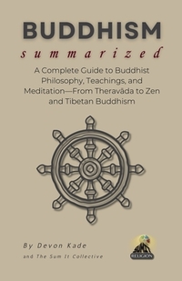 BUDDHISM Summarized: A Complete Guide to Buddhist Philosophy, Teachings, and Meditation-From Theravāda to Zen and Tibetan Buddhism