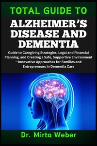 Total Guide to Alzheimer's Disease and Dementia: Guide to Caregiving Strategies, Legal and Financial Planning, and Creating a Safe, Supportive Environ