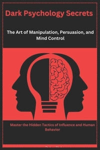 Dark Psychology Secrets: The Art of Manipulation, Persuasion, and Mind Control: Master the Hidden Tactics of Influence and Human Behavior
