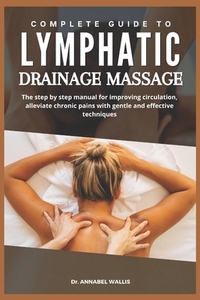 Complete Guide to Lymphatic Drainage Massage: The step by step manual for improving circulation alleviate chronic pains with gentle and effective tech