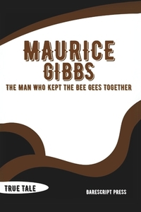 Maurice Gibb: The Man Who Kept the Bee Gees Together: A Story of Triumph, Tragedy, and the Mystery That Ended It All