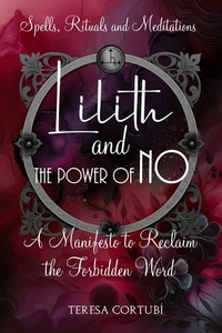 Lilith and the Power of No - A Manifesto to Reclaim the Forbidden Word: Spells, Rituals, Meditations, and Affirmations to Reconnect with your Power