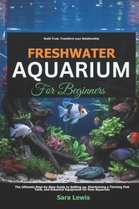 Freshwater Aquarium For Beginners: The Ultimate Step-by-Step Guide to Setting Up, Maintaining a Thriving Fish Tank, and Essential Equipment for New Aq