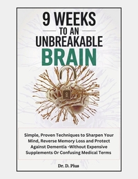 9 Weeks to an Unbreakable Brain: Simple, Proven Techniques to Sharpen Your Mind, Reverse Memory Loss, and Protect Against Dementia-Without Expensive S