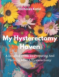 My Hysterectomy Haven: A Detailed Guide To Preparing And Thriving After A Hysterectomy