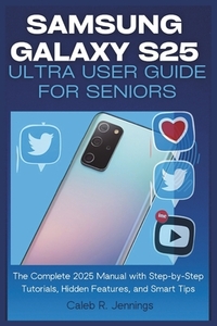 Samsung Galaxy S25 Ultra User Guide for Seniors: The Complete 2025 Manual with Step-by-Step Tutorials, Hidden Features, and Smart Tips