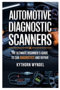 Automotive Diagnostic Scanners: The Ultimate Beginner's Guide to Car Diagnostics and Repair: Unlock the Power of Obd-II Technology, Troubleshoot Like