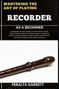 Mastering the Art of Playing Recorder as a Beginner: A Complete Novice Guide To Techniques, Music Theory Basics, Easy-To-Follow Lessons, Fingering Cha