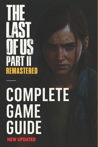The Last of Us Part II Remastered: The Most Complete and Updated Guide: Step-by-step walkthroughs, Combat strategies, All collectibles locations, Tips