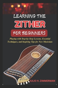 Learning the Zither for Beginners: Playing With Step-By-Step Lessons, Essential Techniques, And Inspiring Tips For New Musicians