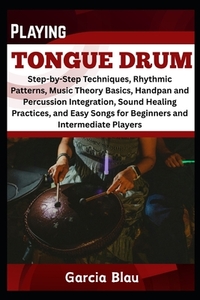 Playing Tongue Drum: Step-by-Step Techniques, Rhythmic Patterns, Music Theory Basics, Handpan and Percussion Integration, Sound Healing Practices, and
