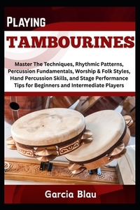 Playing Tambourines: Master The Techniques, Rhythmic Patterns, Percussion Fundamentals, Worship & Folk Styles, Hand Percussion Skills, and Stage Perfo