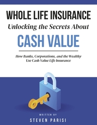 Whole Life Insurance Unlocking the Secrets about Cash Value: How Banks, Corporations, and the Wealthy Use Cash Value Life Insurance