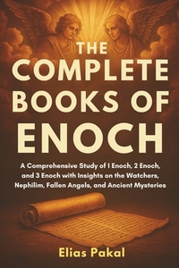 The Complete Books of Enoch: A Comprehensive Study of 1 Enoch, 2 Enoch, and 3 Enoch with Insights on the Watchers, Nephilim, Fallen Angels, and Ancien