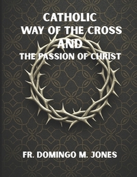 Catholic Way of the Cross and the Passion of Christ: Praying the Stations of the Cross in a Broken World