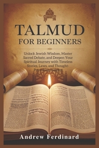 Talmud For Beginners: Unlock Jewish Wisdom, Master Sacred Debate, and Deepen Your Spiritual Journey with Timeless Stories, Laws, and Thought-Provoking