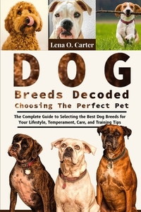 Dog Breeds Decoded: Choosing The Perfect Pet: The Complete Guide To Selecting The Best Dog Breeds For Your Lifestyle, Temperament, Care, And Training