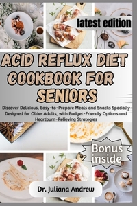 Acid Reflux Diet Cookbook for Seniors.: Discover Delicious, Easy-to-Prepare Meals and Snacks Specially Designed for Older Adults, with Budget-Friendly