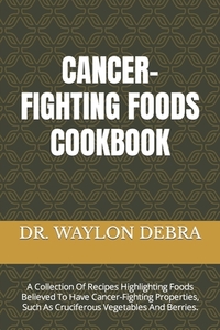Cancer-Fighting Foods Cookbook: A Collection Of Recipes Highlighting Foods Believed To Have Cancer-Fighting Properties, Such As Cruciferous Vegetables