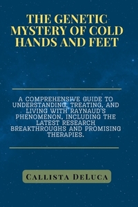The Genetic Mystery of Cold Hands and Feet: A comprehensive guide to understanding, treating, and living with Raynaud's phenomenon, including the late