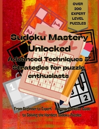 "Sudoku Mastery Unlocked: Advanced Techniques and Strategies for Puzzle Enthusiasts - over 200 expert level puzzles: From beginner to expert a c