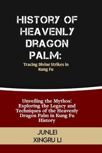 History of Heavenly Dragon Palm: Tracing Divine Strikes in Kung Fu: Unveiling the Mythos: Exploring the Legacy and Techniques of the Heavenly Dragon P