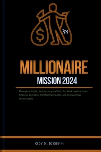 Millionaire mission 2024: Through a simple, step-by-step method, this book teaches smart financial decisions, transforms finances, and helps ach