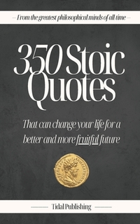 350 Stoic Quotes: That can change your life for a better and more fruitful future: With 350 inspiring words of wisdom from a collection of stoicism's