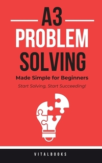 A3 Problem-Solving Made Simple for Beginners: Start Solving, Start Succeeding!