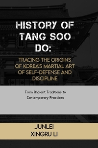 History of Tang Soo Do: Tracing the Origins of Korea's Martial Art of Self-Defense and Discipline: From Ancient Traditions to Contemporary Practices